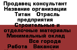 Продавец-консультант › Название организации ­ Титан › Отрасль предприятия ­ Строительные и отделочные материалы › Минимальный оклад ­ 15 000 - Все города Работа » Вакансии   . Кировская обл.,Лосево д.